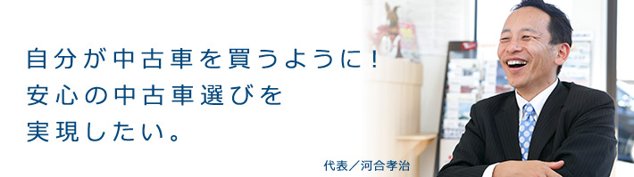 自分が中古車を買うように！安心の中古車選びを実現したい。